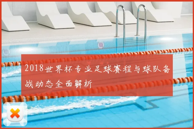 2018世界杯专业足球赛程与球队备战动态全面解析