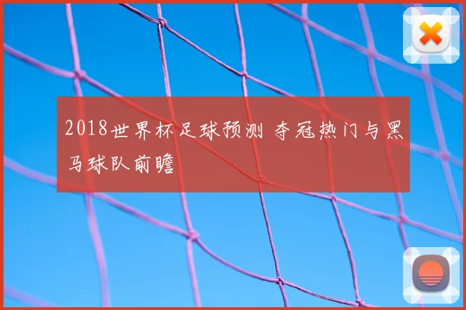2018世界杯足球预测 夺冠热门与黑马球队前瞻