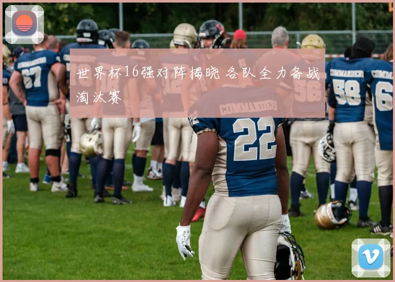 世界杯16强对阵揭晓 各队全力备战淘汰赛
