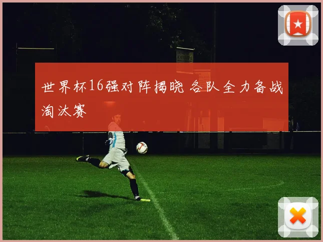 世界杯16强对阵揭晓 各队全力备战淘汰赛