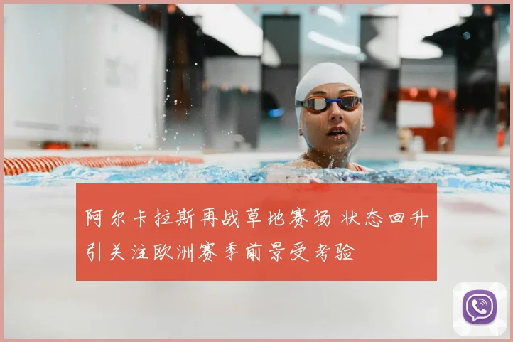 阿尔卡拉斯再战草地赛场 状态回升引关注欧洲赛季前景受考验