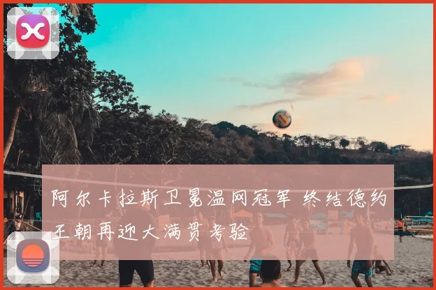 阿尔卡拉斯卫冕温网冠军 终结德约王朝再迎大满贯考验