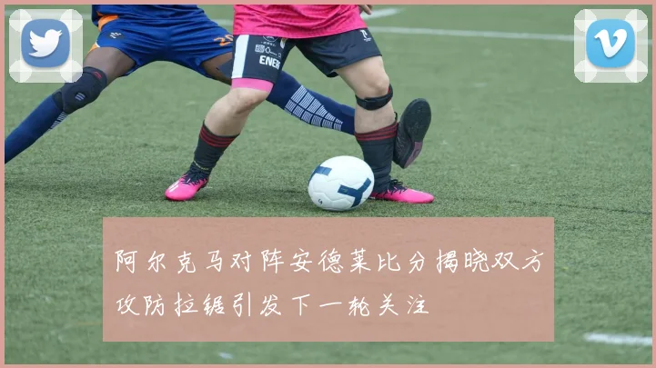 阿尔克马对阵安德莱比分揭晓双方攻防拉锯引发下一轮关注