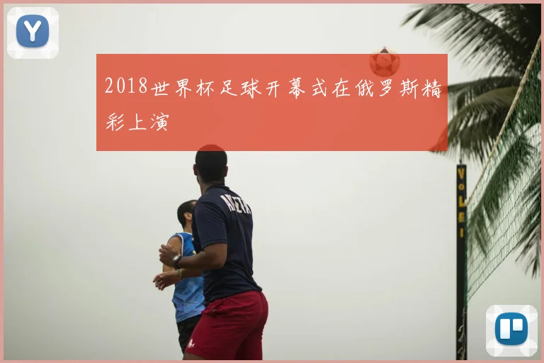 2018世界杯足球开幕式在俄罗斯精彩上演