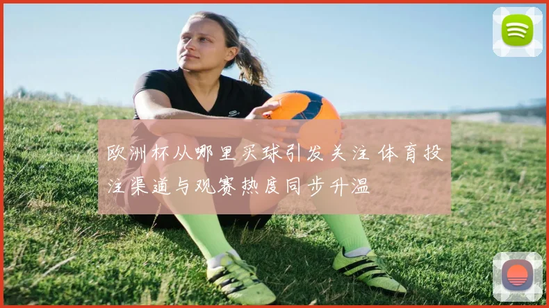 欧洲杯从哪里买球引发关注 体育投注渠道与观赛热度同步升温