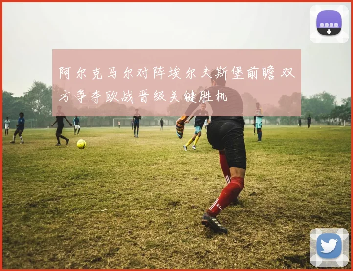 阿尔克马尔对阵埃尔夫斯堡前瞻 双方争夺欧战晋级关键胜机