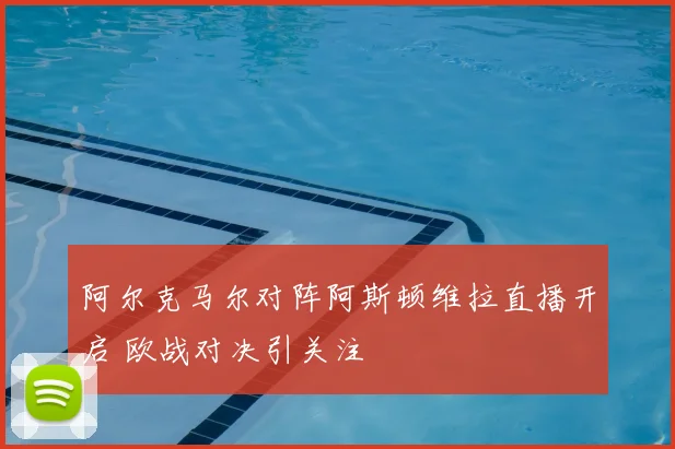 阿尔克马尔对阵阿斯顿维拉直播开启 欧战对决引关注