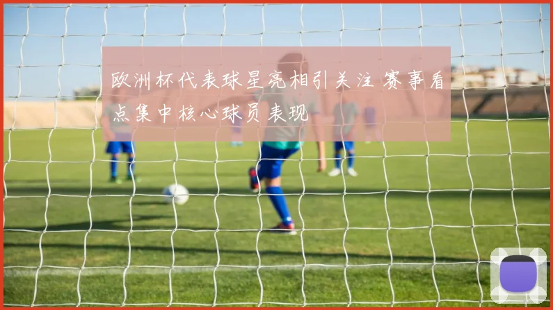 欧洲杯代表球星亮相引关注 赛事看点集中核心球员表现