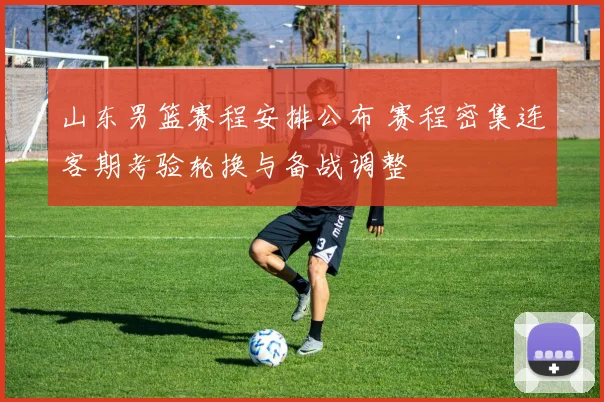 山东男篮赛程安排公布 赛程密集连客期考验轮换与备战调整