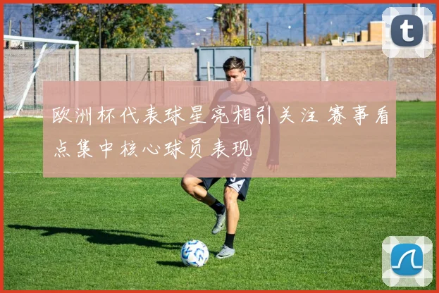 欧洲杯代表球星亮相引关注 赛事看点集中核心球员表现