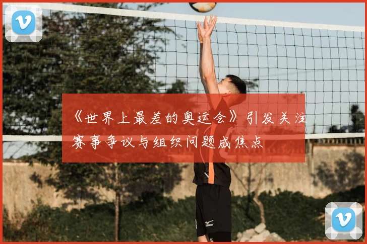 《世界上最差的奥运会》引发关注 赛事争议与组织问题成焦点
