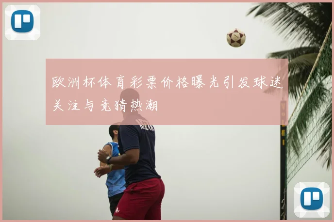 欧洲杯体育彩票价格曝光引发球迷关注与竞猜热潮