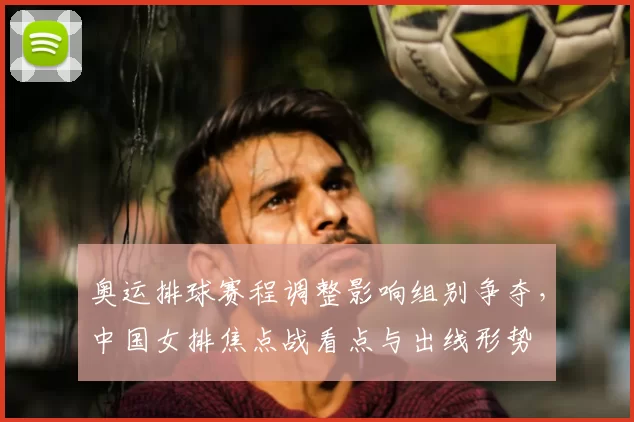 奥运排球赛程调整影响组别争夺,中国女排焦点战看点与出线形势