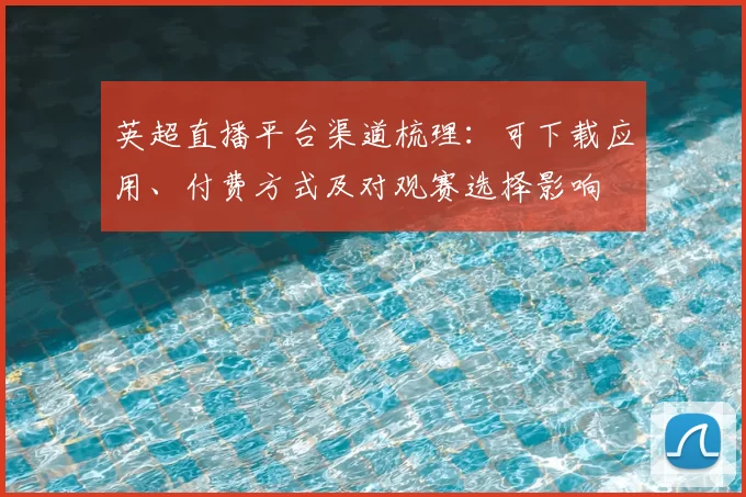 英超直播平台渠道梳理：可下载应用、付费方式及对观赛选择影响