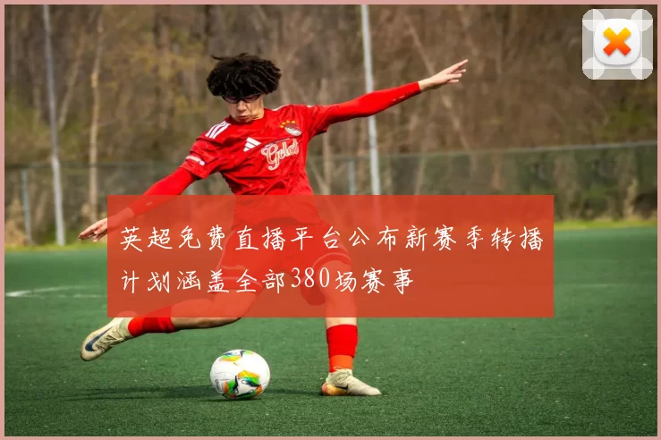 英超免费直播平台公布新赛季转播计划涵盖全部380场赛事