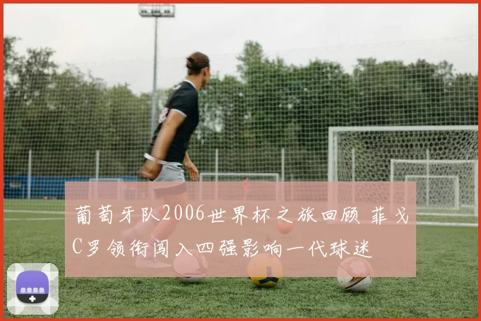 葡萄牙队2006世界杯之旅回顾 菲戈C罗领衔闯入四强影响一代球迷