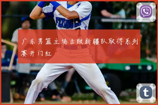 广东男篮主场击败新疆队取得系列赛开门红