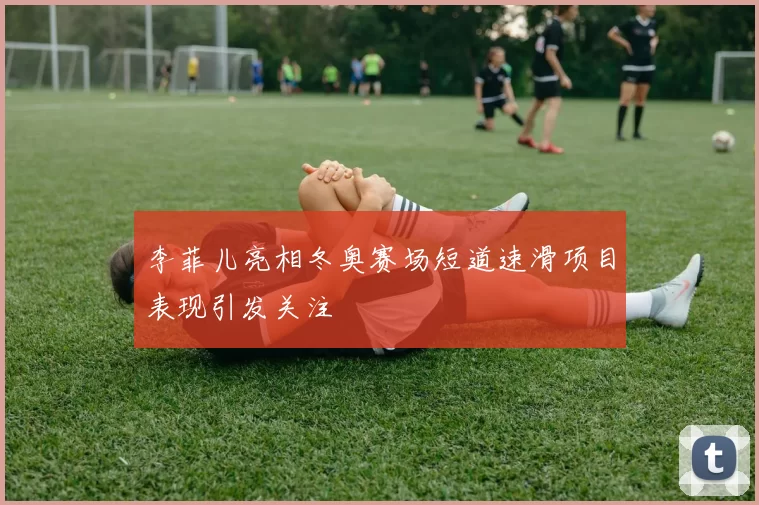 李菲儿亮相冬奥赛场短道速滑项目表现引发关注