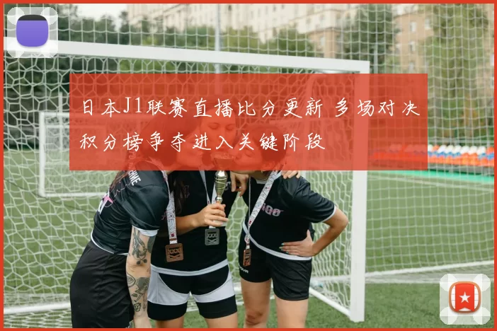 日本J1联赛直播比分更新 多场对决积分榜争夺进入关键阶段