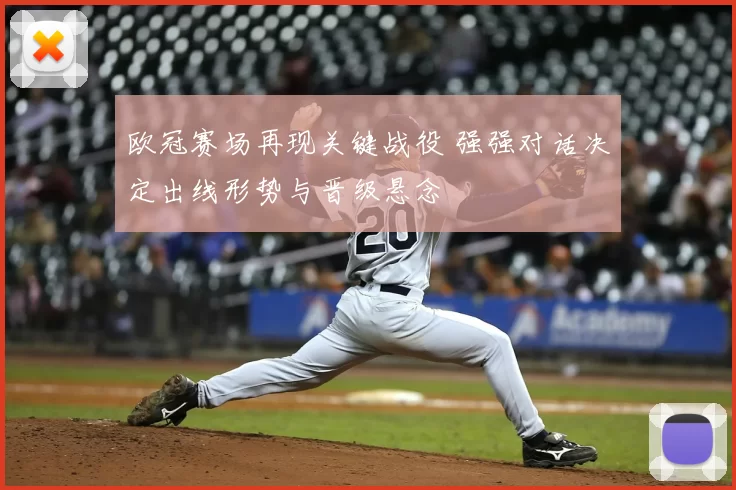 欧冠赛场再现关键战役 强强对话决定出线形势与晋级悬念