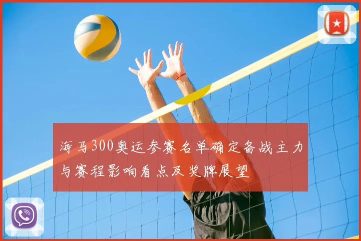 海马300奥运参赛名单确定备战主力与赛程影响看点及奖牌展望