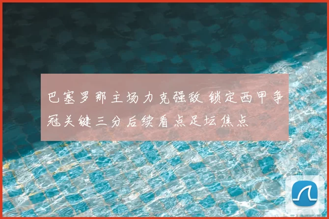 巴塞罗那主场力克强敌 锁定西甲争冠关键三分后续看点足坛焦点