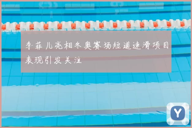 李菲儿亮相冬奥赛场短道速滑项目表现引发关注