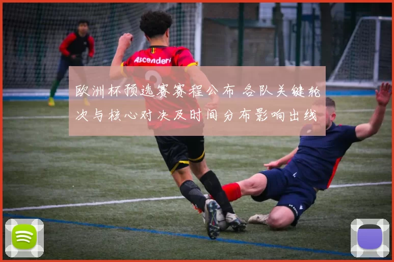 欧洲杯预选赛赛程公布 各队关键轮次与核心对决及时间分布影响出线局面
