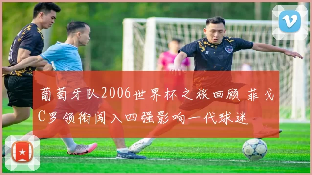 葡萄牙队2006世界杯之旅回顾 菲戈C罗领衔闯入四强影响一代球迷