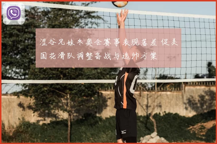 涩谷兄妹冬奥会赛事表现落差 促美国花滑队调整备战与选帅方案