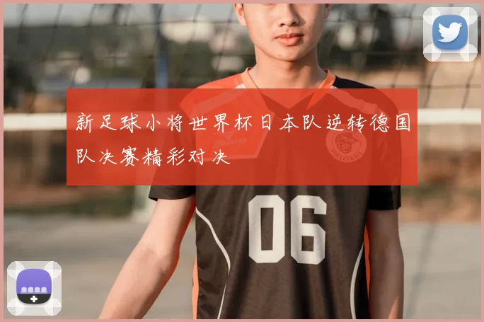 新足球小将世界杯日本队逆转德国队决赛精彩对决