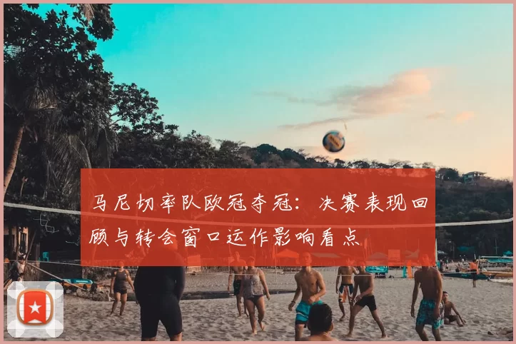 马尼切率队欧冠夺冠：决赛表现回顾与转会窗口运作影响看点