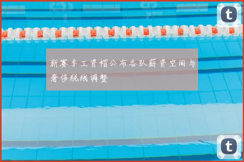 新赛季工资帽公布各队薪资空间与奢侈税线调整