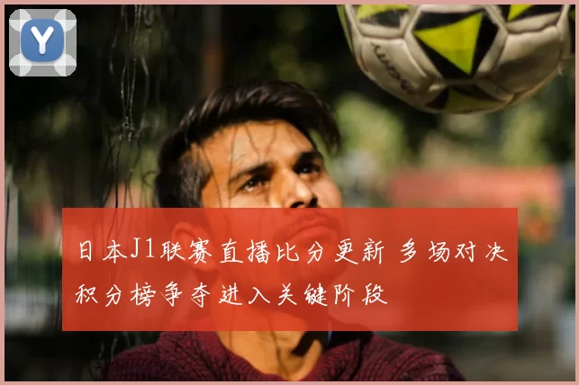 日本J1联赛直播比分更新 多场对决积分榜争夺进入关键阶段