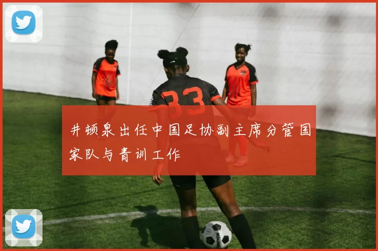 井顿泉出任中国足协副主席分管国家队与青训工作