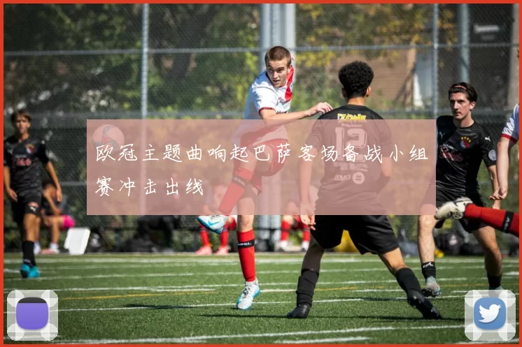 欧冠主题曲响起巴萨客场备战小组赛冲击出线