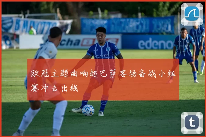 欧冠主题曲响起巴萨客场备战小组赛冲击出线