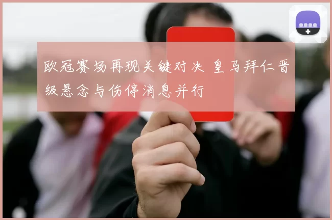 欧冠赛场再现关键对决 皇马拜仁晋级悬念与伤停消息并行