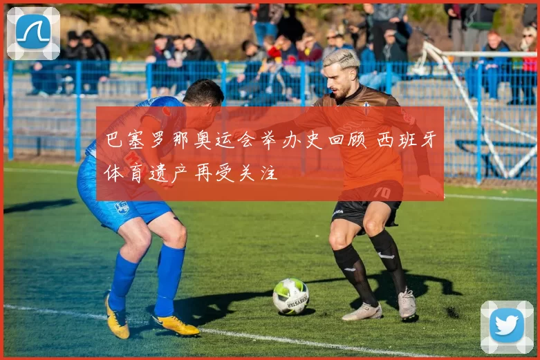 巴塞罗那奥运会举办史回顾 西班牙体育遗产再受关注