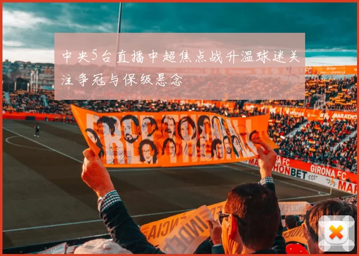 中央5台直播中超焦点战升温球迷关注争冠与保级悬念