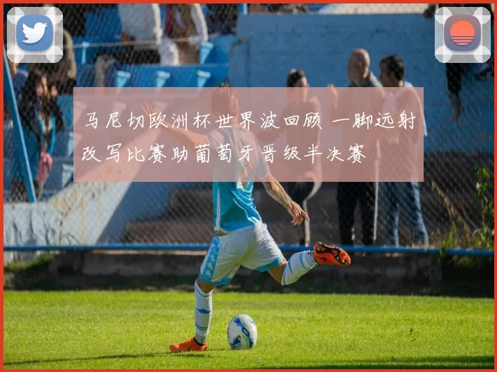 马尼切欧洲杯世界波回顾 一脚远射改写比赛助葡萄牙晋级半决赛