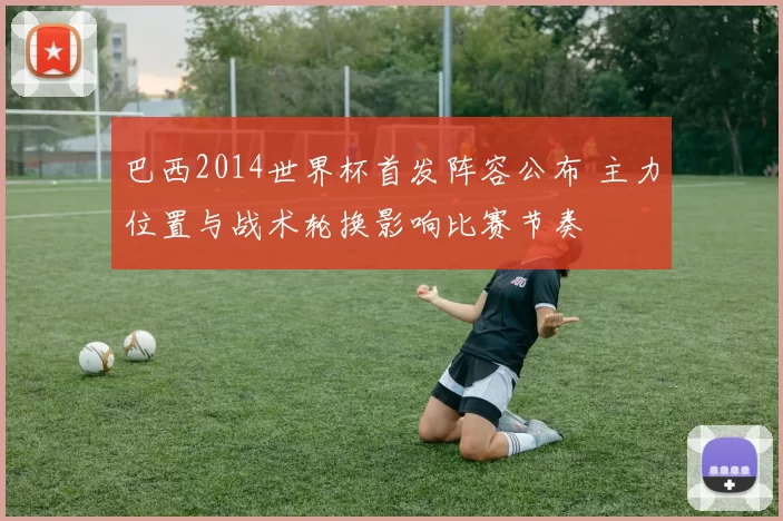 巴西2014世界杯首发阵容公布 主力位置与战术轮换影响比赛节奏