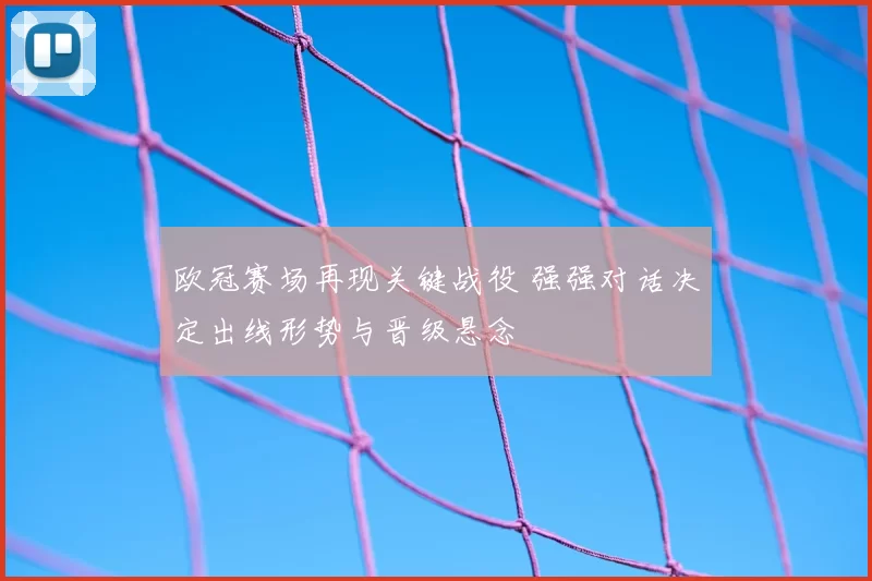 欧冠赛场再现关键战役 强强对话决定出线形势与晋级悬念