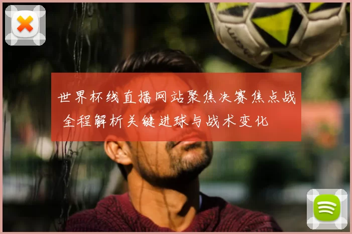 世界杯线直播网站聚焦决赛焦点战 全程解析关键进球与战术变化