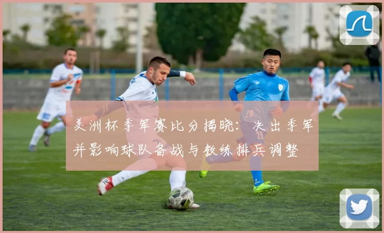 美洲杯季军赛比分揭晓:决出季军并影响球队备战与教练排兵调整
