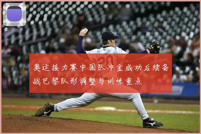 奥运接力赛中国队冲金成功后续备战巴黎队形调整与训练重点