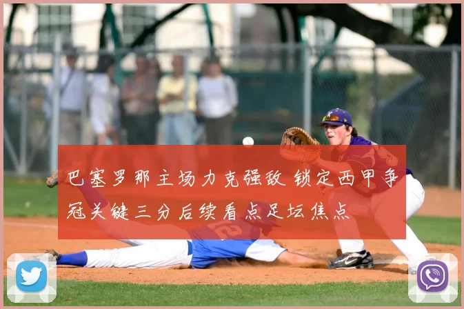 巴塞罗那主场力克强敌 锁定西甲争冠关键三分后续看点足坛焦点