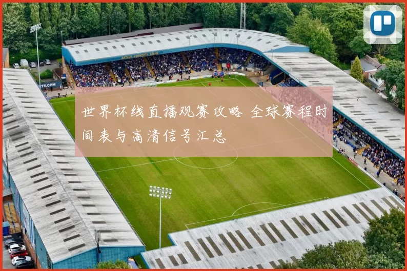 世界杯线直播观赛攻略 全球赛程时间表与高清信号汇总