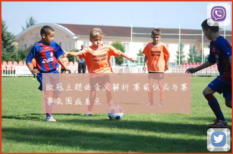 欧冠主题曲含义解析 赛前仪式与赛事氛围成看点