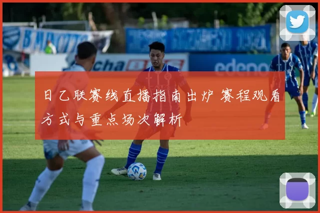 日乙联赛线直播指南出炉 赛程观看方式与重点场次解析